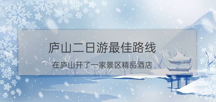 庐山二日游最佳路线 在庐山开了一家景区精品酒店，该怎么推广？